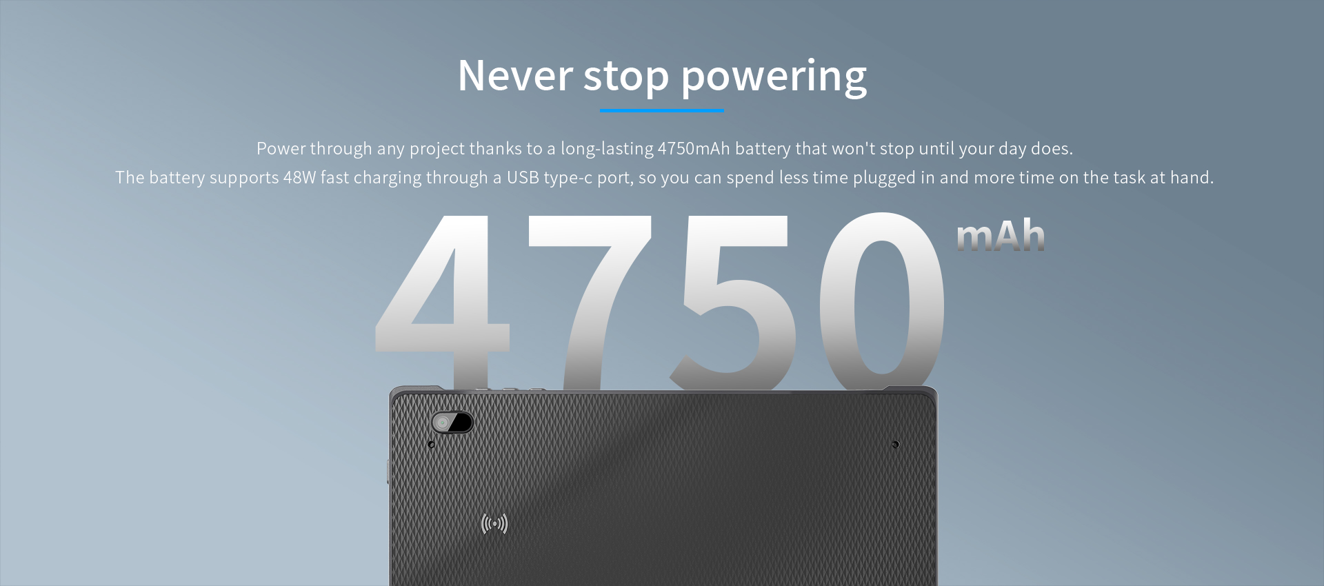 A long-lasting 4750mAh battery.The battery supports 36W fast charging through a USB type-c port.